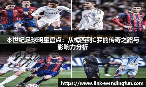 本世纪足球明星盘点:从梅西到C罗的传奇之路与影响力分析